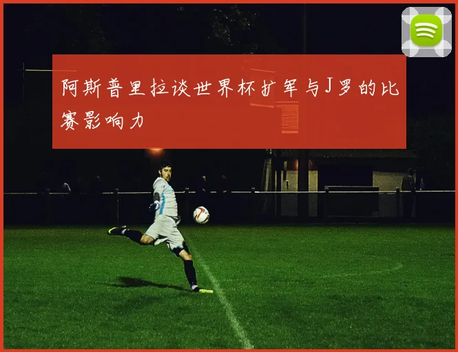 阿斯普里拉谈世界杯扩军与J罗的比赛影响力