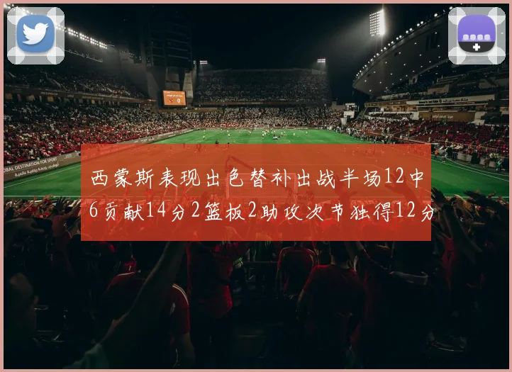 西蒙斯表现出色替补出战半场12中6贡献14分2篮板2助攻次节独得12分