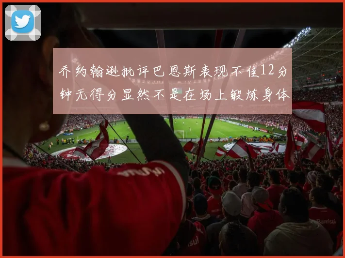 乔约翰逊批评巴恩斯表现不佳12分钟无得分显然不是在场上锻炼身体