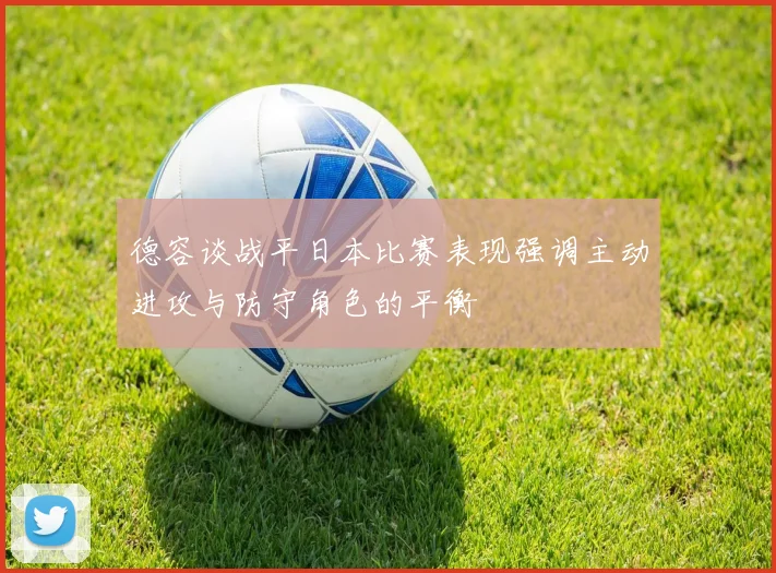 德容谈战平日本比赛表现强调主动进攻与防守角色的平衡