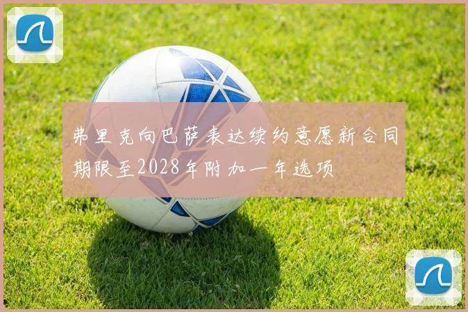 弗里克向巴萨表达续约意愿新合同期限至2028年附加一年选项
