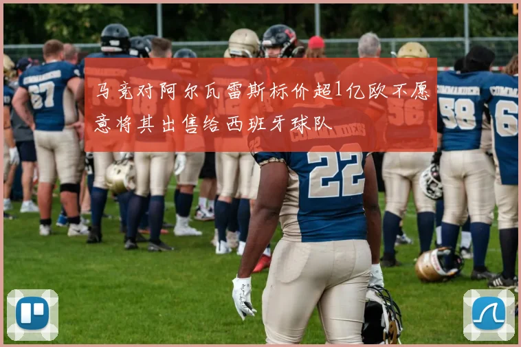 马竞对阿尔瓦雷斯标价超1亿欧不愿意将其出售给西班牙球队