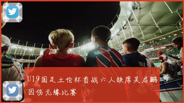 U19国足土伦杯首战六人缺席吴启鹏因伤无缘比赛