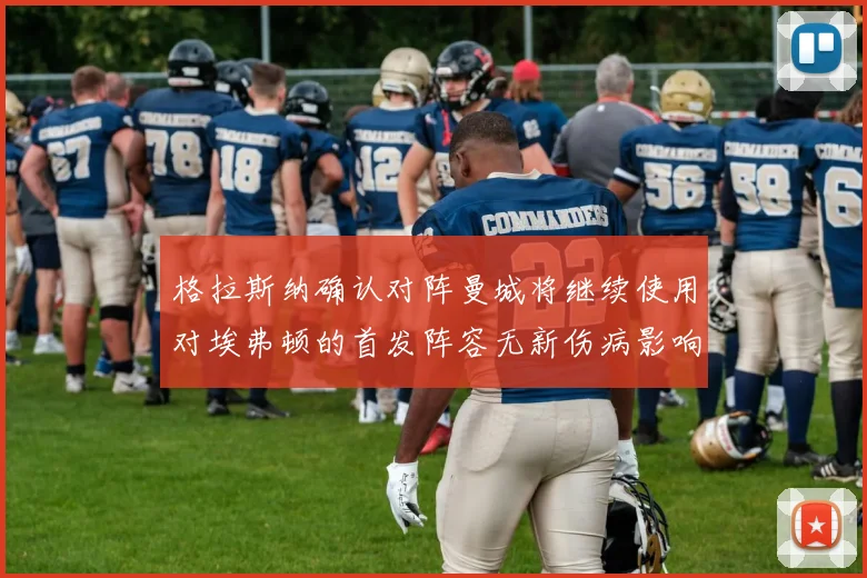 格拉斯纳确认对阵曼城将继续使用对埃弗顿的首发阵容无新伤病影响