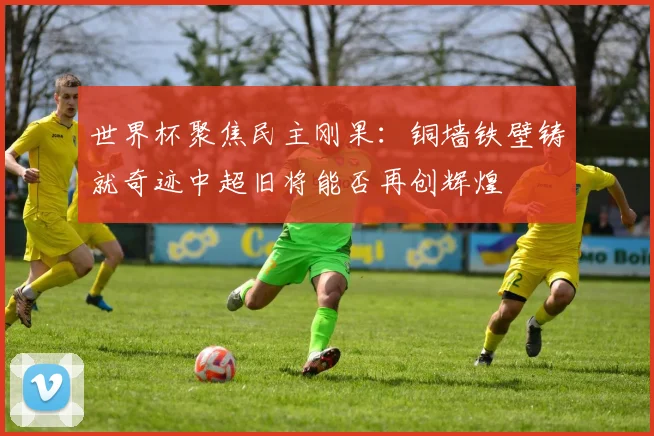 世界杯聚焦民主刚果：铜墙铁壁铸就奇迹中超旧将能否再创辉煌