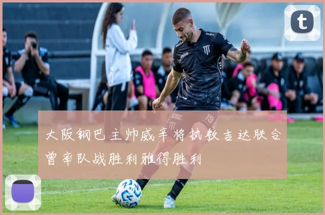 大阪钢巴主帅威辛将执教吉达联合曾率队战胜利雅得胜利