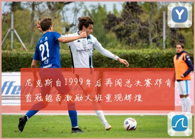 尼克斯自1999年后再闯总决赛邓肯首冠能否激励文班重现辉煌
