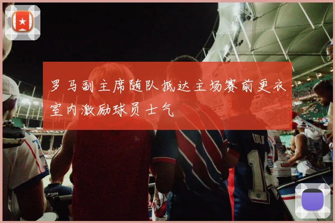 罗马副主席随队抵达主场赛前更衣室内激励球员士气