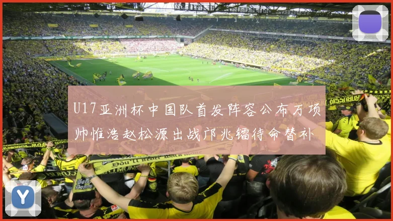 U17亚洲杯中国队首发阵容公布万项帅惟浩赵松源出战邝兆镭待命替补