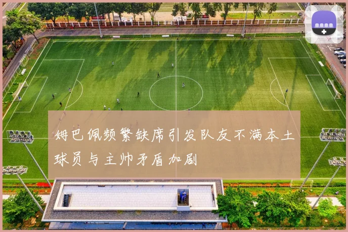 姆巴佩频繁缺席引发队友不满本土球员与主帅矛盾加剧