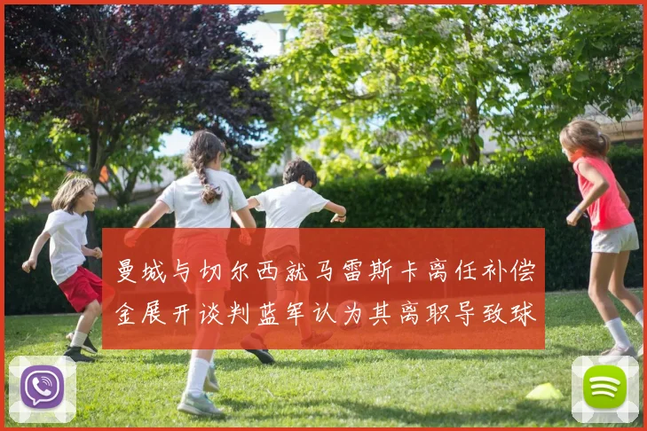 曼城与切尔西就马雷斯卡离任补偿金展开谈判蓝军认为其离职导致球队崩盘
