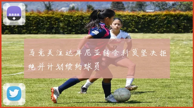 马竞关注达库尼亚转会科莫坚决拒绝并计划续约球员