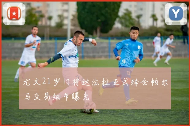 尤文21岁门将达法拉正式转会帕尔马交易细节曝光