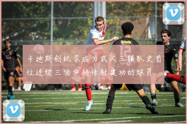 卡迪斯创纪录成为武汉三镇队史首位连续三场中超传射建功的球员