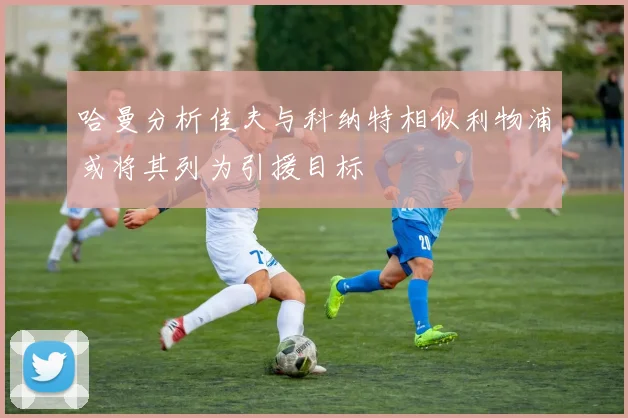 哈曼分析佳夫与科纳特相似利物浦或将其列为引援目标