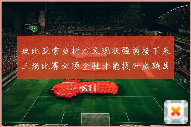 坎比亚索分析尤文现状强调接下来三场比赛必须全胜才能提升成熟度