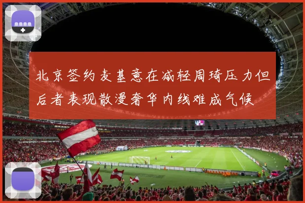 北京签约麦基意在减轻周琦压力但后者表现散漫奢华内线难成气候
