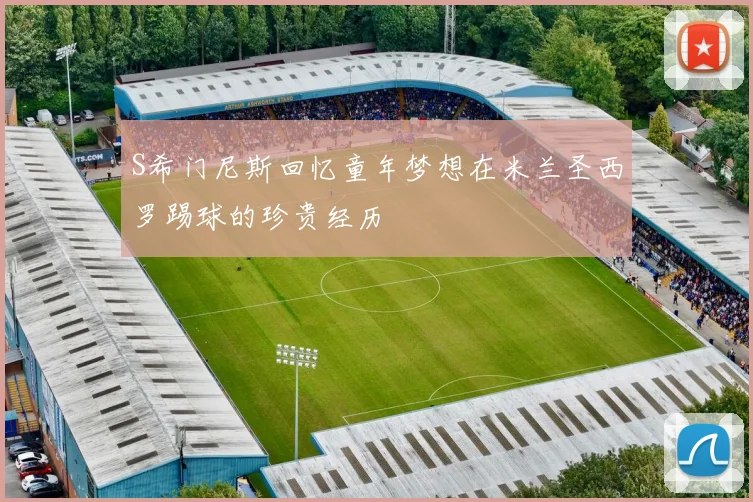 S希门尼斯回忆童年梦想在米兰圣西罗踢球的珍贵经历