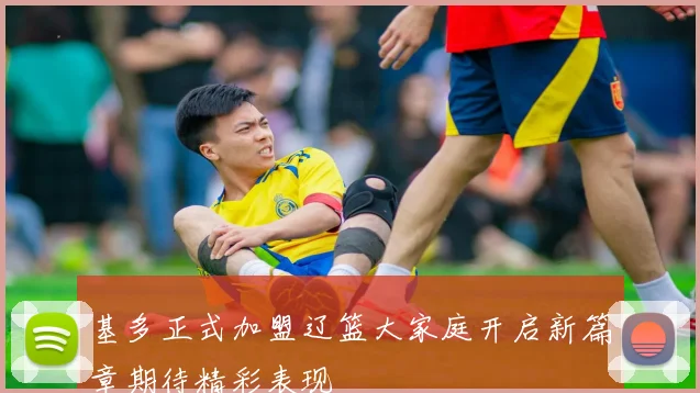 基多正式加盟辽篮大家庭开启新篇章期待精彩表现