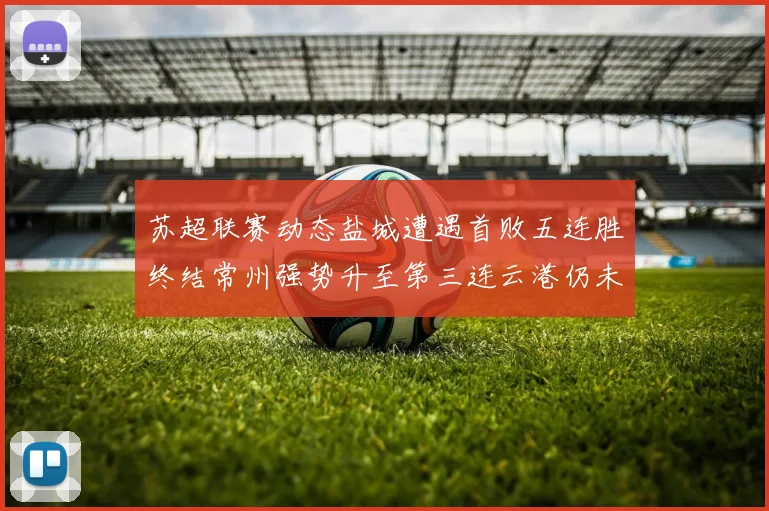 苏超联赛动态盐城遭遇首败五连胜终结常州强势升至第三连云港仍未尝胜绩
