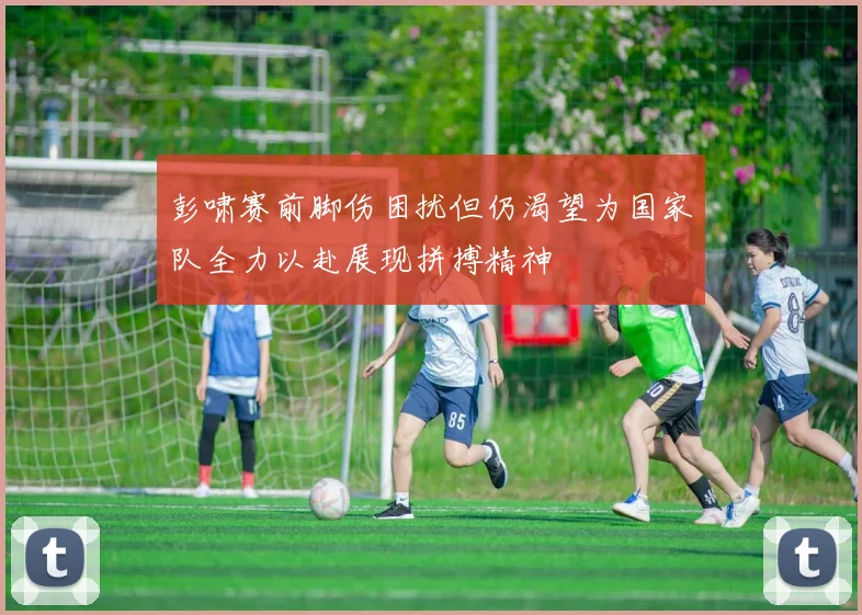 彭啸赛前脚伤困扰但仍渴望为国家队全力以赴展现拼搏精神