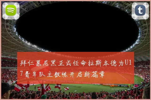 拜仁慕尼黑正式任命拉斯本德为U17青年队主教练开启新篇章