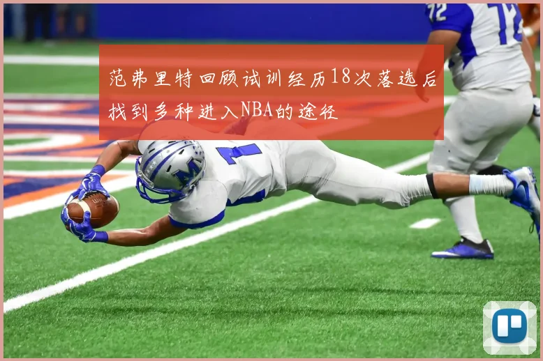 范弗里特回顾试训经历18次落选后找到多种进入NBA的途径