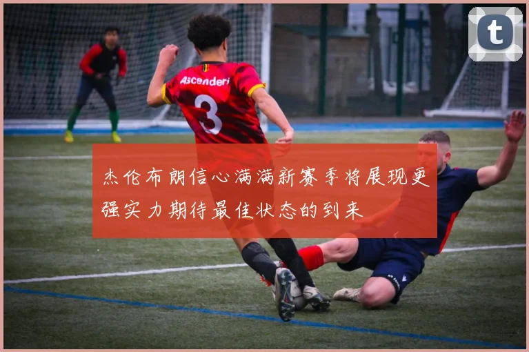 杰伦布朗信心满满新赛季将展现更强实力期待最佳状态的到来