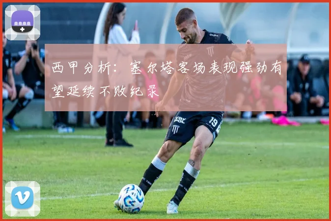 西甲分析：塞尔塔客场表现强劲有望延续不败纪录