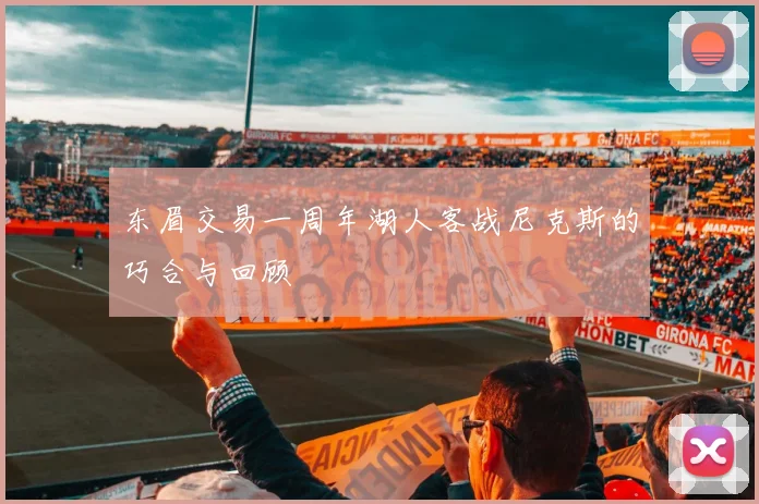 东眉交易一周年湖人客战尼克斯的巧合与回顾