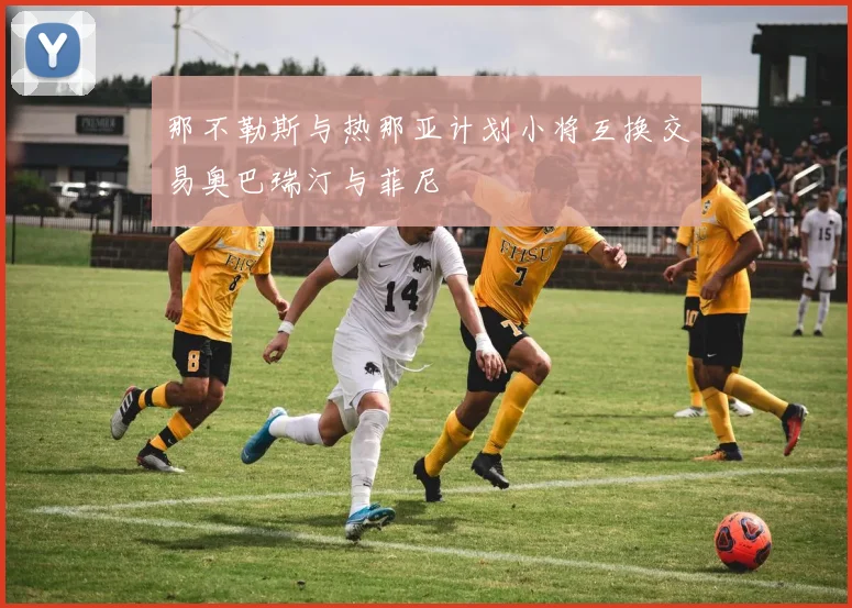 那不勒斯与热那亚计划小将互换交易奥巴瑞汀与菲尼