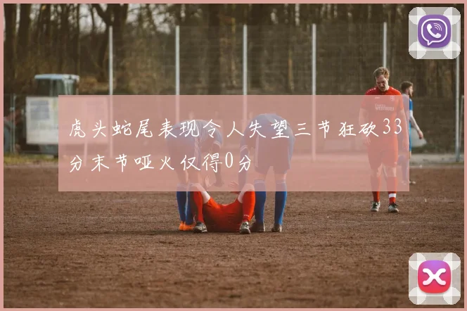 虎头蛇尾表现令人失望三节狂砍33分末节哑火仅得0分