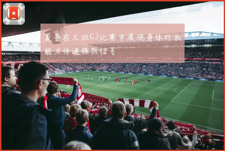 夏普在文班G3比赛中展现身体对抗能力传递强烈信号