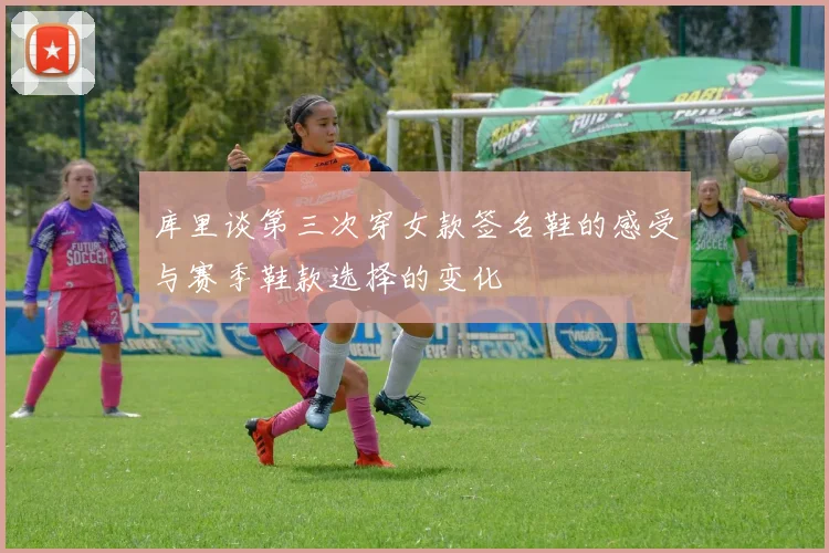 库里谈第三次穿女款签名鞋的感受与赛季鞋款选择的变化