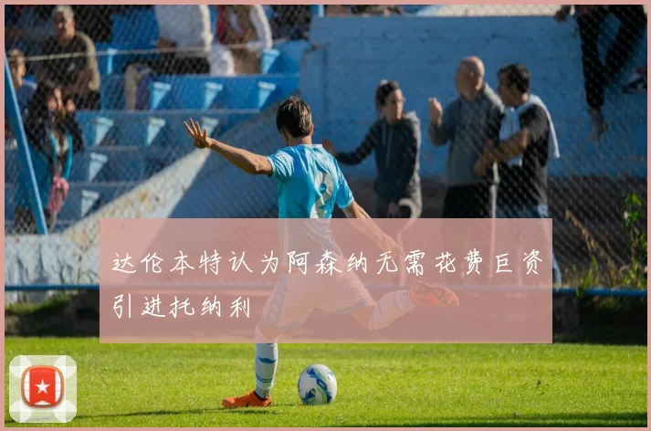 达伦本特认为阿森纳无需花费巨资引进托纳利